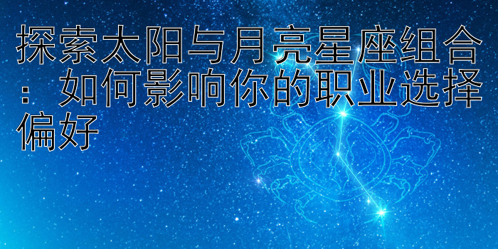 探索太阳与月亮星座组合：如何影响你的职业选择偏好